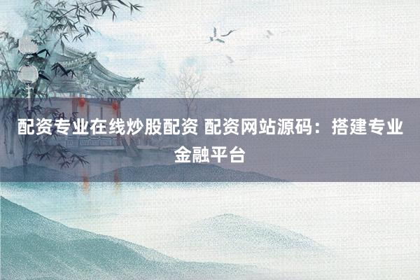 配资专业在线炒股配资 配资网站源码:搭建专业金融平台