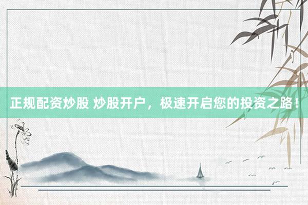 正规配资炒股 炒股开户，极速开启您的投资之路！