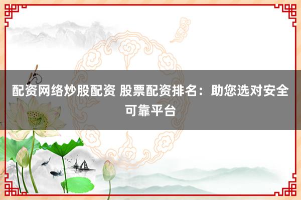 配资网络炒股配资 股票配资排名：助您选对安全可靠平台