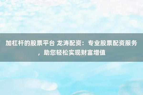 加杠杆的股票平台 龙涛配资：专业股票配资服务，助您轻松实现财富增值