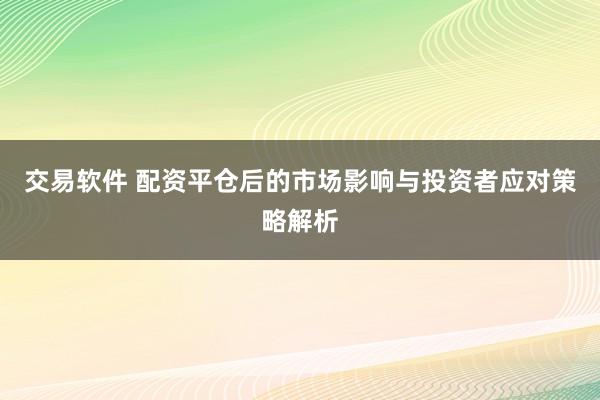 交易软件 配资平仓后的市场影响与投资者应对策略解析
