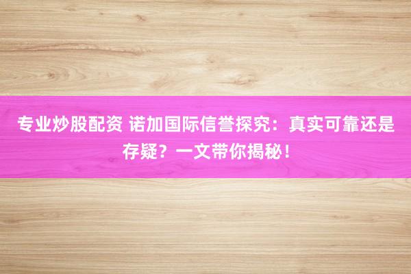 专业炒股配资 诺加国际信誉探究:真实可靠还是存疑?一文带你揭秘!