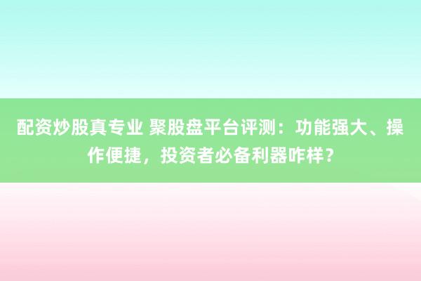 配资炒股真专业 聚股盘平台评测：功能强大、操作便捷，投资者必备利器咋样？
