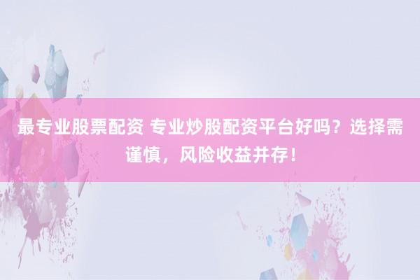最专业股票配资 专业炒股配资平台好吗？选择需谨慎，风险收益并存！