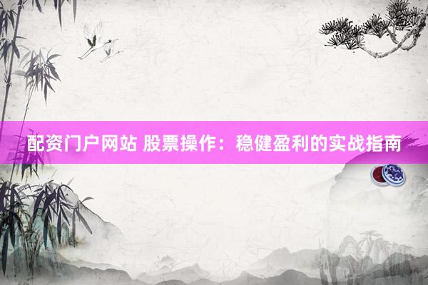 配资门户网站 股票操作：稳健盈利的实战指南