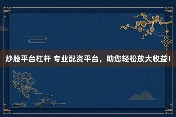 炒股平台杠杆 专业配资平台,助您轻松放大收益!