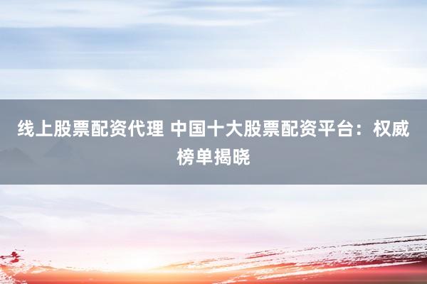 线上股票配资代理 中国十大股票配资平台：权威榜单揭晓
