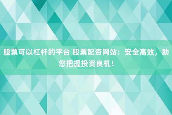 股票可以杠杆的平台 股票配资网站：安全高效，助您把握投资良机！