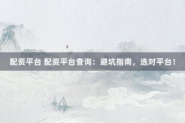 配资平台 配资平台查询：避坑指南，选对平台！