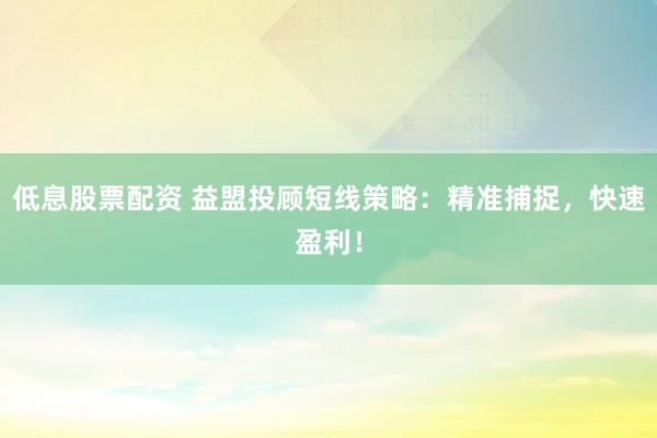 低息股票配资 益盟投顾短线策略：精准捕捉，快速盈利！
