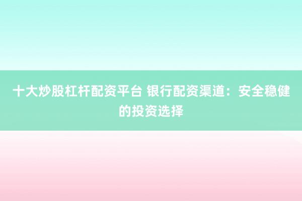 十大炒股杠杆配资平台 银行配资渠道：安全稳健的投资选择
