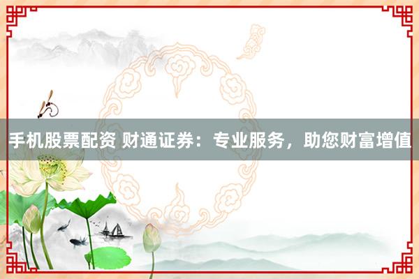手机股票配资 财通证券：专业服务，助您财富增值