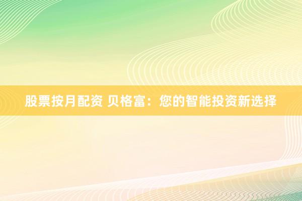 股票按月配资 贝格富：您的智能投资新选择