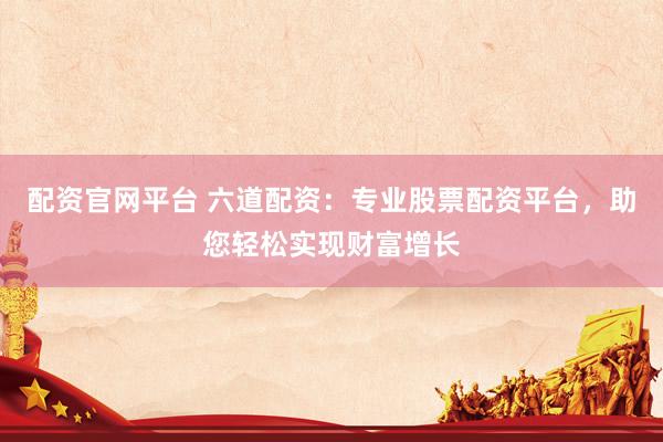 配资官网平台 六道配资：专业股票配资平台，助您轻松实现财富增长