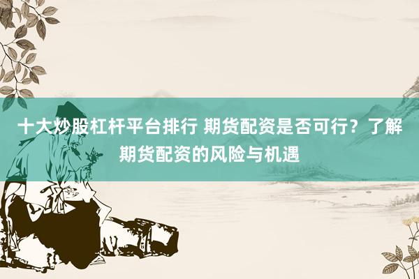 十大炒股杠杆平台排行 期货配资是否可行？了解期货配资的风险与机遇