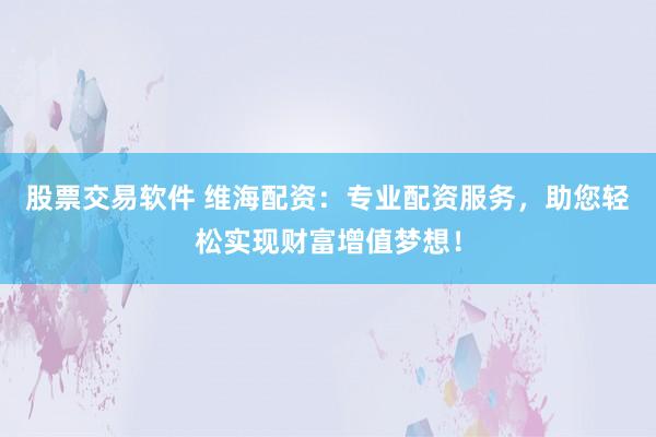 股票交易软件 维海配资：专业配资服务，助您轻松实现财富增值梦想！