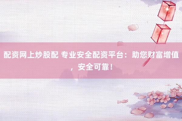 配资网上炒股配 专业安全配资平台：助您财富增值，安全可靠！