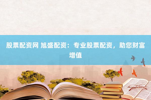 股票配资网 旭盛配资:专业股票配资,助您财富增值