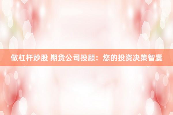 做杠杆炒股 期货公司投顾：您的投资决策智囊