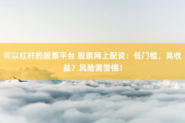 可以杠杆的股票平台 股票网上配资：低门槛，高收益？风险需警惕！