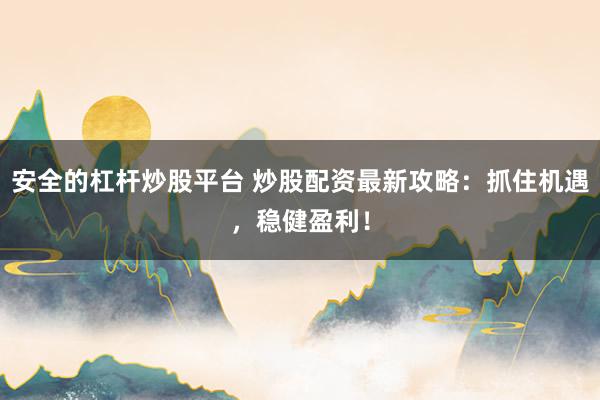 安全的杠杆炒股平台 炒股配资最新攻略：抓住机遇，稳健盈利！