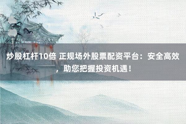炒股杠杆10倍 正规场外股票配资平台：安全高效，助您把握投资机遇！