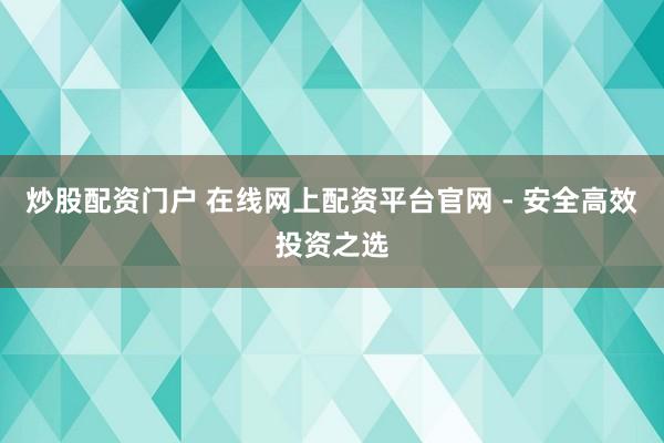 炒股配资门户 在线网上配资平台官网 - 安全高效投资之选