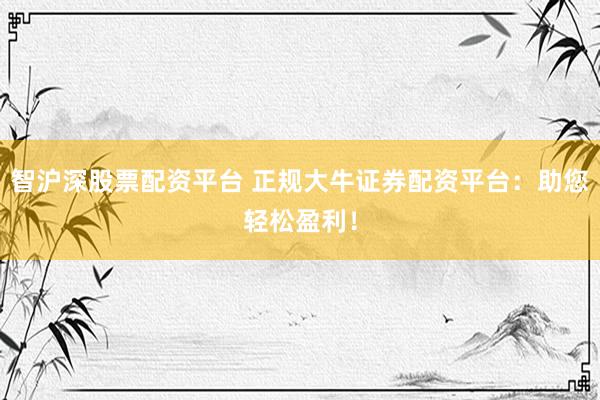 智沪深股票配资平台 正规大牛证券配资平台：助您轻松盈利！