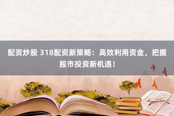 配资炒股 318配资新策略：高效利用资金，把握股市投资新机遇！