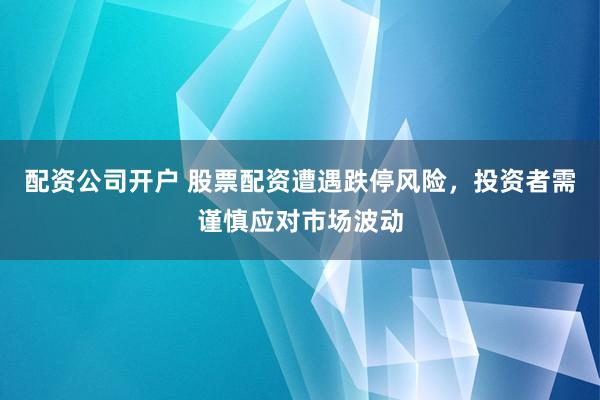配资公司开户 股票配资遭遇跌停风险，投资者需谨慎应对市场波动
