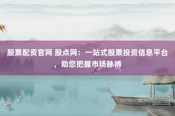 股票配资官网 股点网：一站式股票投资信息平台，助您把握市场脉搏