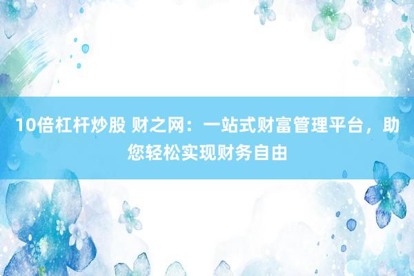 10倍杠杆炒股 财之网：一站式财富管理平台，助您轻松实现财务自由