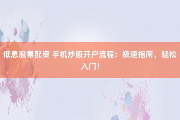 低息股票配资 手机炒股开户流程：极速指南，轻松入门！