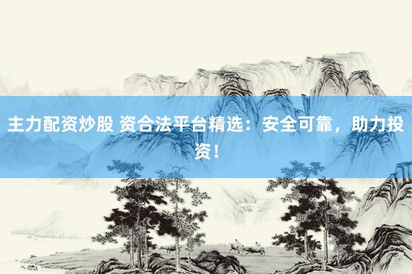 主力配资炒股 资合法平台精选：安全可靠，助力投资！