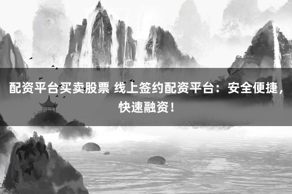 配资平台买卖股票 线上签约配资平台：安全便捷，快速融资！