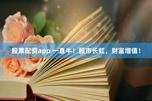 股票配资app 一直牛！股市长虹，财富增值！