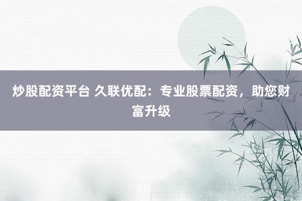 炒股配资平台 久联优配:专业股票配资,助您财富升级
