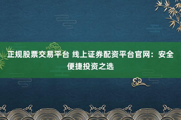 正规股票交易平台 线上证券配资平台官网：安全便捷投资之选
