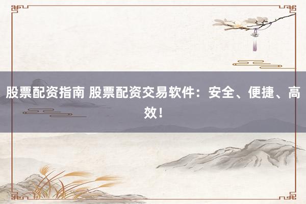 股票配资指南 股票配资交易软件：安全、便捷、高效！