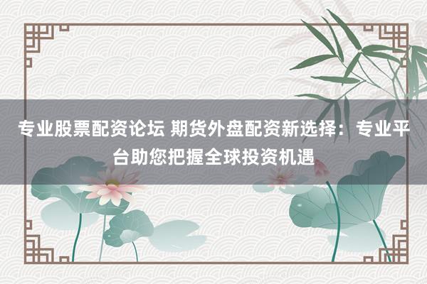 专业股票配资论坛 期货外盘配资新选择：专业平台助您把握全球投资机遇
