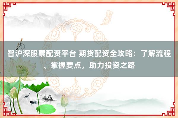 智沪深股票配资平台 期货配资全攻略：了解流程、掌握要点，助力投资之路