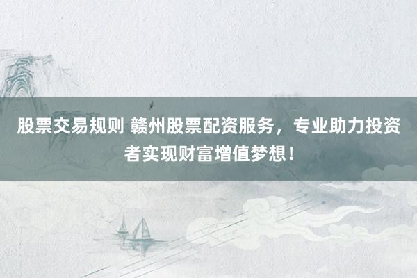 股票交易规则 赣州股票配资服务，专业助力投资者实现财富增值梦想！