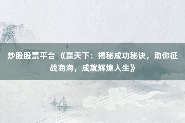 炒股股票平台 《赢天下：揭秘成功秘诀，助你征战商海，成就辉煌人生》