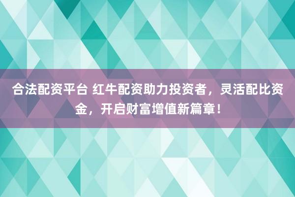 合法配资平台 红牛配资助力投资者,灵活配比资金,开启财富增值新篇章!