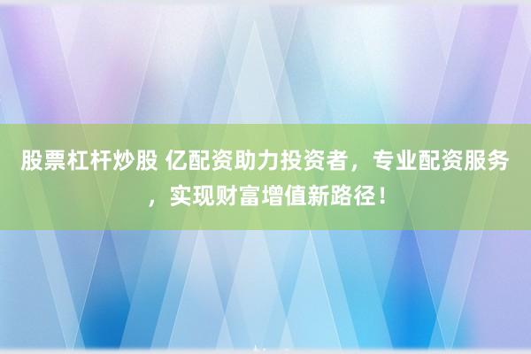 股票杠杆炒股 亿配资助力投资者，专业配资服务，实现财富增值新路径！