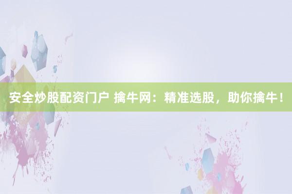 安全炒股配资门户 擒牛网：精准选股，助你擒牛！