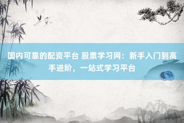 国内可靠的配资平台 股票学习网：新手入门到高手进阶，一站式学习平台