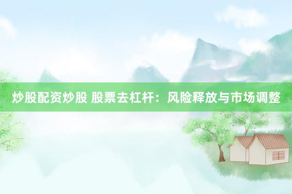 炒股配资炒股 股票去杠杆：风险释放与市场调整