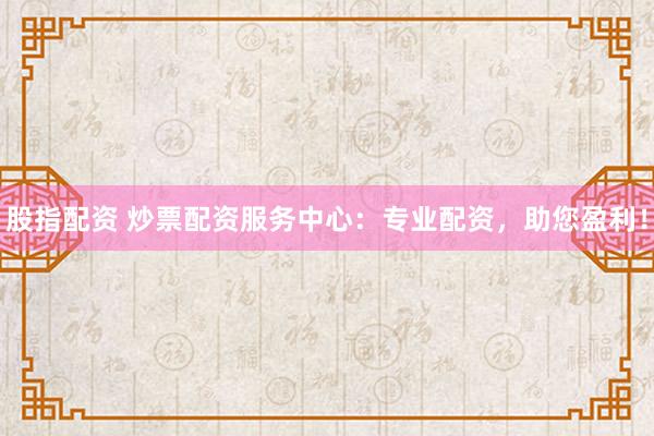 股指配资 炒票配资服务中心:专业配资,助您盈利!