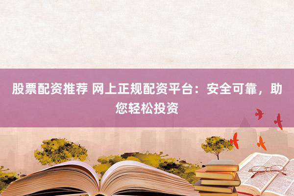 股票配资推荐 网上正规配资平台：安全可靠，助您轻松投资